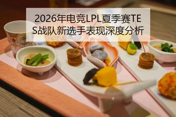 2026年电竞LPL夏季赛TES战队新选手表现深度分析