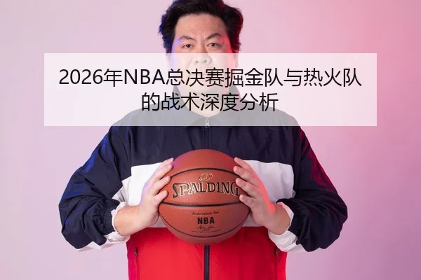 2026年NBA总决赛掘金队与热火队的战术深度分析