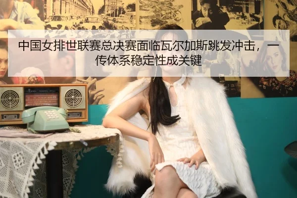 zhong-guo-nv-pai-shi-lian-sai-zong-jue-sai-mian-lin-wa-er-jia-si-tiao-fa-chong-ji-yi-chuan-ti-xi-wen-ding-xing-cheng-2-671.jpg