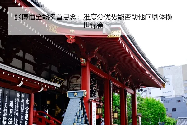 张博恒全能榜首悬念：难度分优势能否助他问鼎体操世锦赛