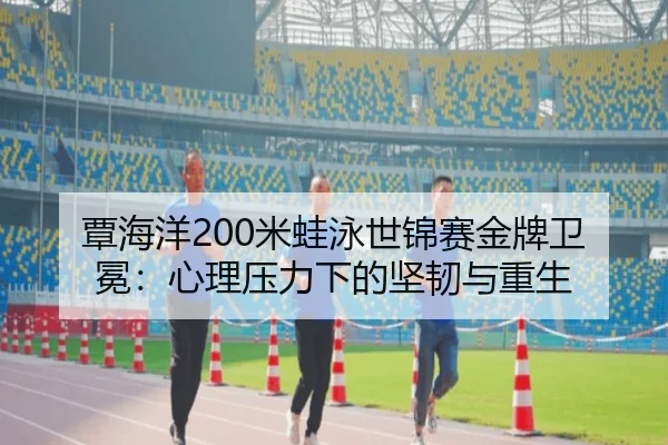 覃海洋200米蛙泳世锦赛金牌卫冕：心理压力下的坚韧与重生