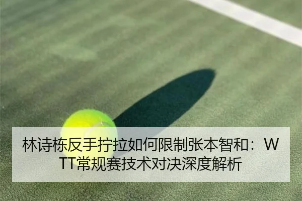 林诗栋反手拧拉如何限制张本智和：WTT常规赛技术对决深度解析