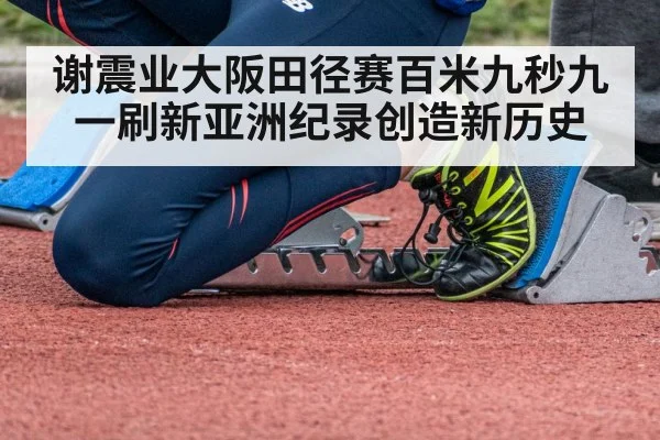 谢震业大阪田径赛百米九秒九一刷新亚洲纪录创造新历史
