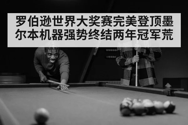 罗伯逊世界大奖赛完美登顶墨尔本机器强势终结两年冠军荒