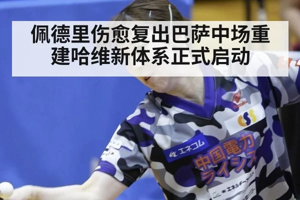 佩德里伤愈复出巴萨中场重建哈维新体系正式启动