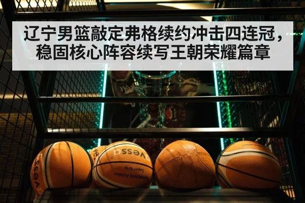 辽宁男篮敲定弗格续约冲击四连冠，稳固核心阵容续写王朝荣耀篇章