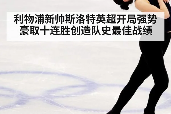 利物浦新帅斯洛特英超开局强势豪取十连胜创造队史最佳战绩
